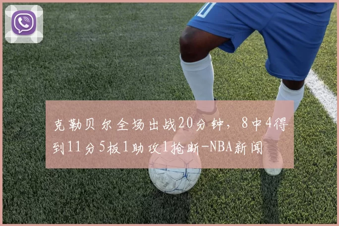 克勒贝尔全场出战20分钟，8中4得到11分5板1助攻1抢断-NBA新闻