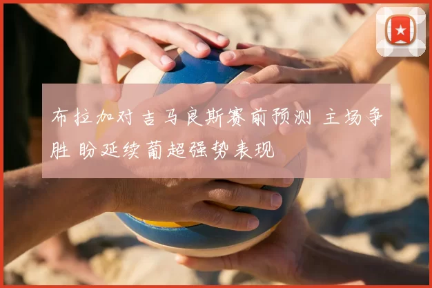布拉加对吉马良斯赛前预测 主场争胜 盼延续葡超强势表现