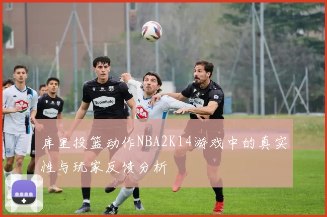 库里投篮动作NBA2K14游戏中的真实性与玩家反馈分析