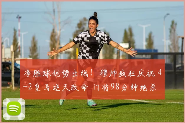 净胜球优势出线！穆帅疯狂庆祝 4-2皇马逆天改命 门将98分钟绝杀