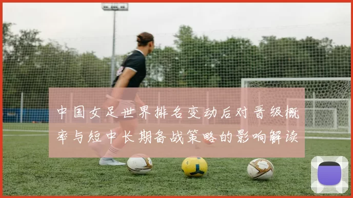 中国女足世界排名变动后对晋级概率与短中长期备战策略的影响解读