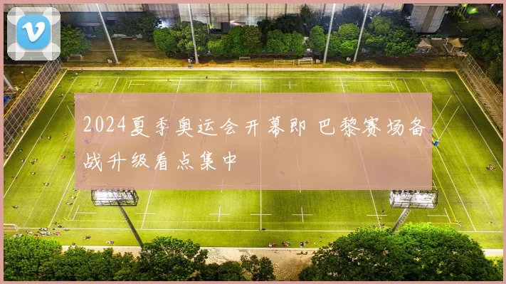 2024夏季奥运会开幕即 巴黎赛场备战升级看点集中