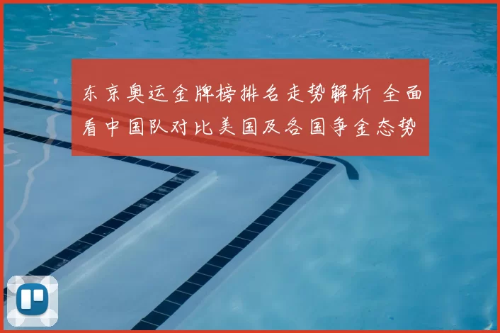 东京奥运金牌榜排名走势解析 全面看中国队对比美国及各国争金态势