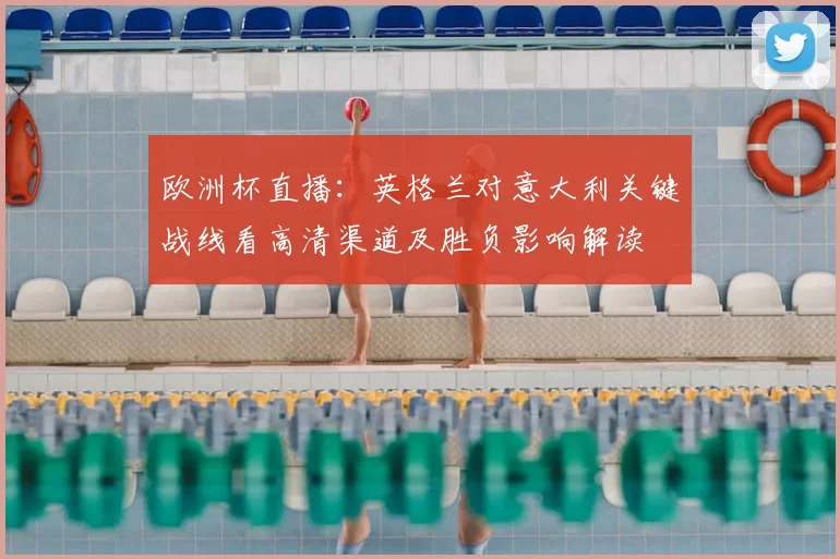 欧洲杯直播:英格兰对意大利关键战线看高清渠道及胜负影响解读