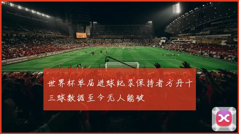 世界杯单届进球纪录保持者方丹十三球数据至今无人能破