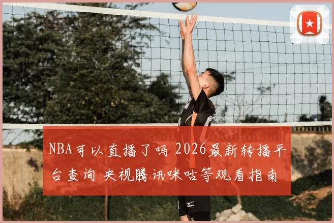 NBA可以直播了吗 2026最新转播平台查询 央视腾讯咪咕等观看指南