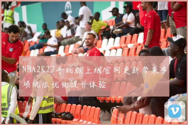 NBA2K23手机版上线官网更新带来多项玩法优化提升体验