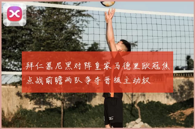 拜仁慕尼黑对阵皇家马德里欧冠焦点战前瞻两队争夺晋级主动权