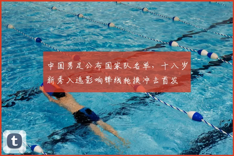 中国男足公布国家队名单，十八岁新秀入选影响锋线轮换冲击首发