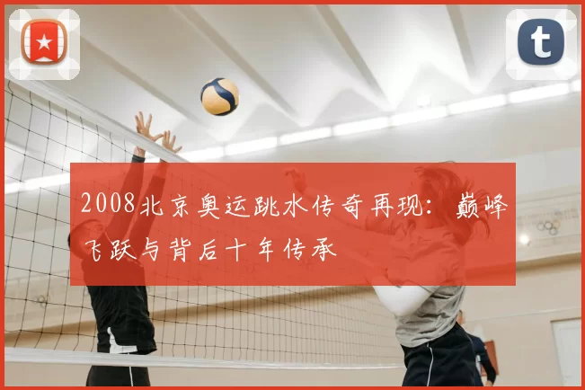 2008北京奥运跳水传奇再现:巅峰飞跃与背后十年传承