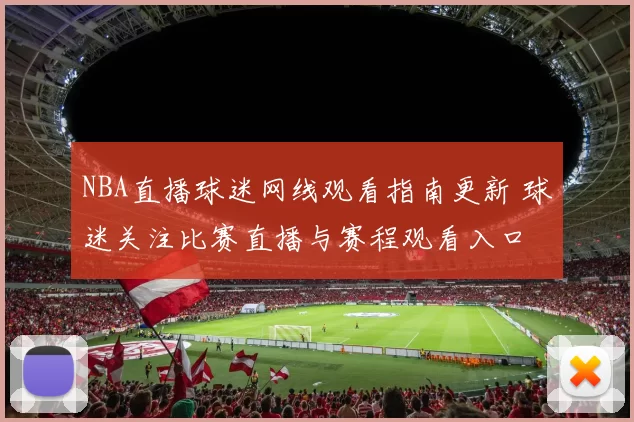 NBA直播球迷网线观看指南更新 球迷关注比赛直播与赛程观看入口