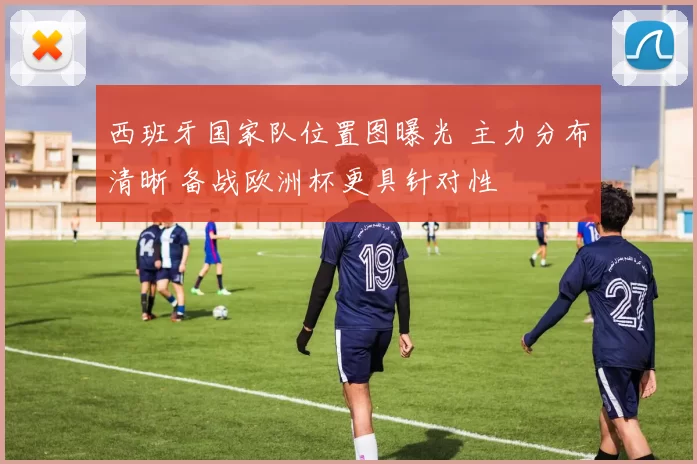 西班牙国家队位置图曝光 主力分布清晰 备战欧洲杯更具针对性