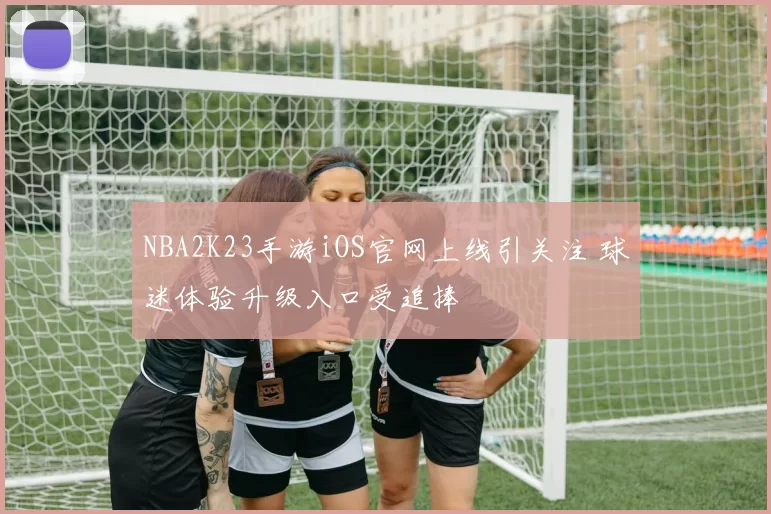 NBA2K23手游iOS官网上线引关注 球迷体验升级入口受追捧