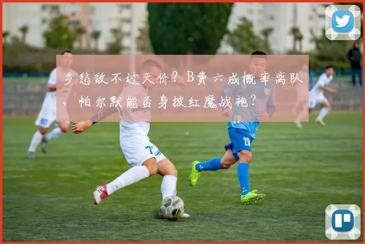 乡愁敌不过天价？B费六成概率离队，帕尔默能否身披红魔战袍？