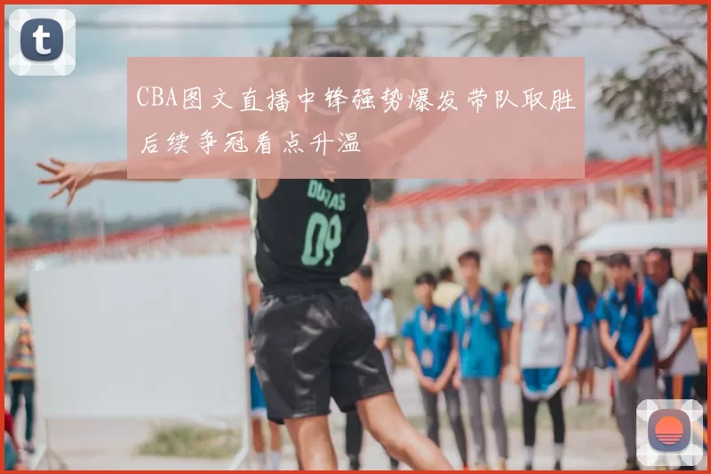 CBA图文直播中锋强势爆发带队取胜后续争冠看点升温