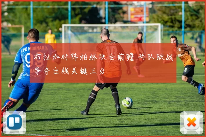 布拉加对阵柏林联合前瞻 两队欧战争夺出线关键三分