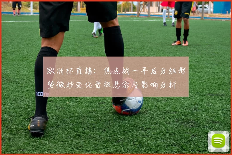 欧洲杯直播:焦点战一平后分组形势微妙变化晋级悬念与影响分析