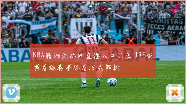 NBA腾讯无插件直播入口汇总 JRS低调看球赛事观看方式解析