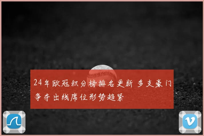 24年欧冠积分榜排名更新 多支豪门争夺出线席位形势趋紧