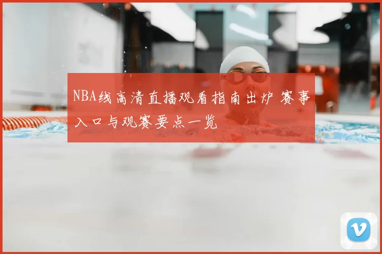 NBA线高清直播观看指南出炉 赛事入口与观赛要点一览