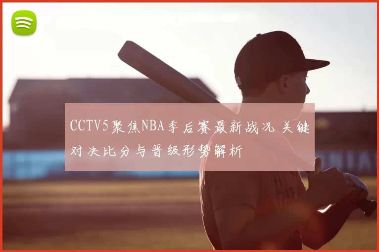 CCTV5聚焦NBA季后赛最新战况 关键对决比分与晋级形势解析