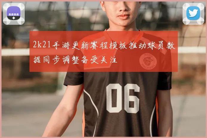 2k21手游更新赛程模板推动球员数据同步调整备受关注