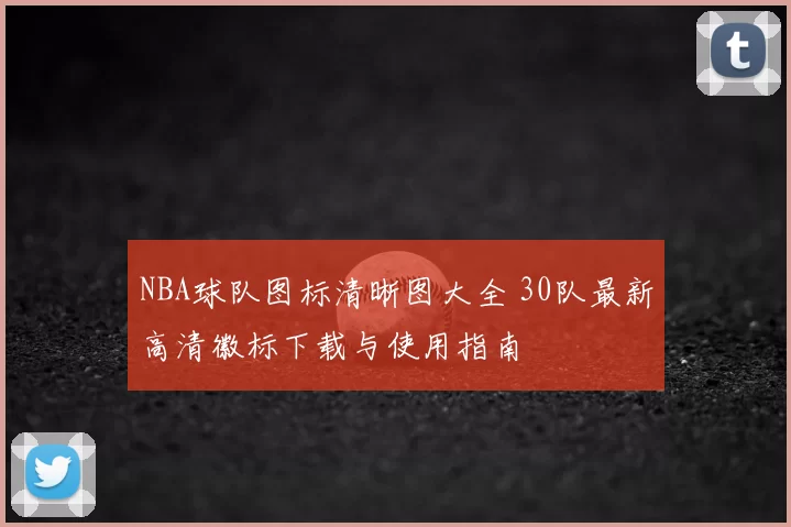 NBA球队图标清晰图大全 30队最新高清徽标下载与使用指南