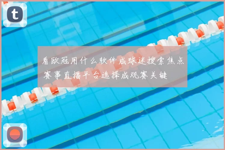 看欧冠用什么软件成球迷搜索焦点 赛事直播平台选择成观赛关键