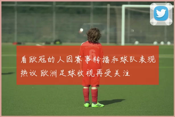 看欧冠的人因赛事转播和球队表现热议 欧洲足球收视再受关注