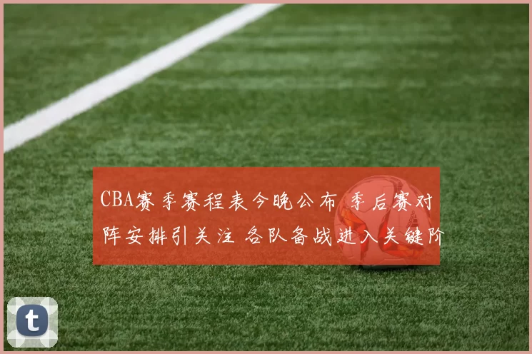 CBA赛季赛程表今晚公布 季后赛对阵安排引关注 各队备战进入关键阶段