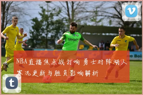 NBA直播焦点战打响 勇士对阵湖人赛况更新与胜负影响解析