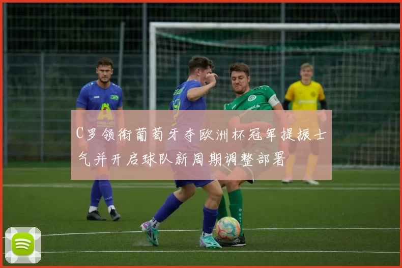 C罗领衔葡萄牙夺欧洲杯冠军提振士气并开启球队新周期调整部署