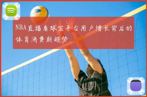 NBA直播看球宝平台用户增长背后的体育消费新趋势