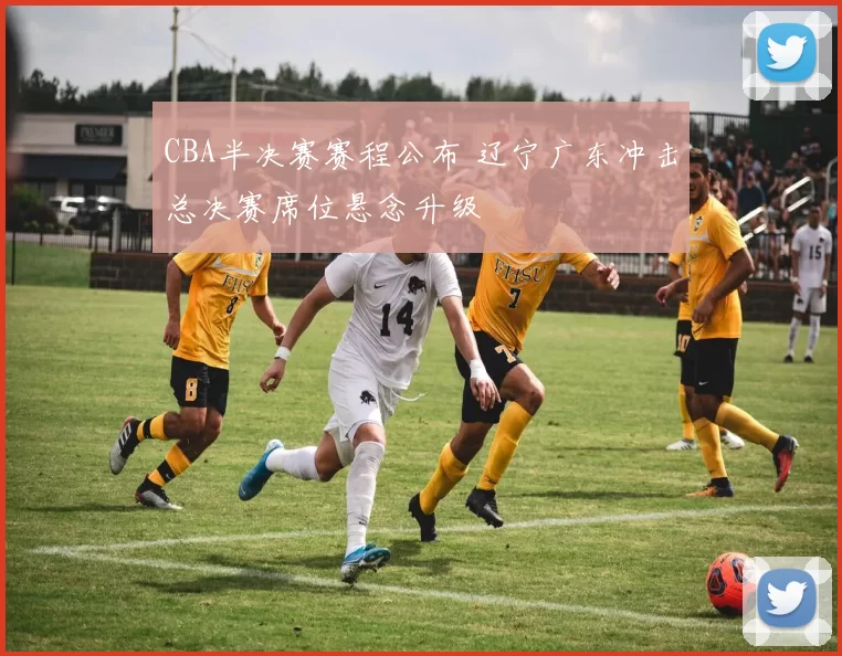 CBA半决赛赛程公布 辽宁广东冲击总决赛席位悬念升级