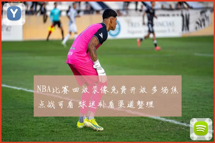 NBA比赛回放录像免费开放 多场焦点战可看 球迷补看渠道整理