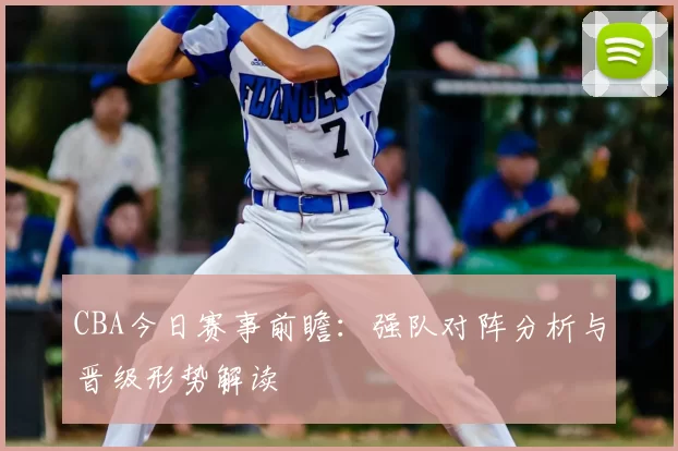 CBA今日赛事前瞻：强队对阵分析与晋级形势解读