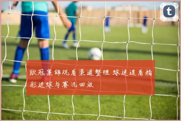 欧冠集锦观看渠道整理 球迷追看精彩进球与赛况回放