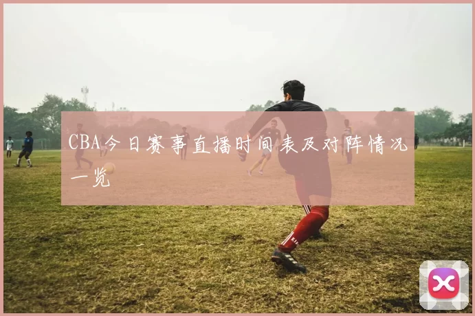 CBA今日赛事直播时间表及对阵情况一览