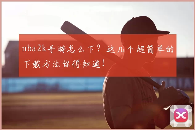 nba2k手游怎么下？这几个超简单的下载方法你得知道！