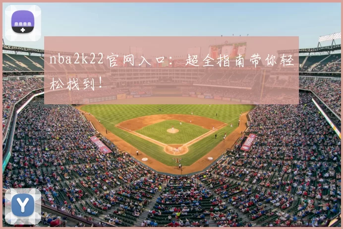 nba2k22官网入口：超全指南带你轻松找到！
