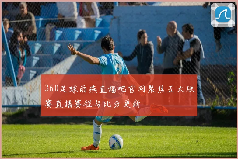 360足球雨燕直播吧官网聚焦五大联赛直播赛程与比分更新