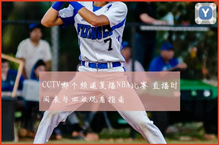 CCTV哪个频道复播NBA比赛 直播时间表与回放观看指南