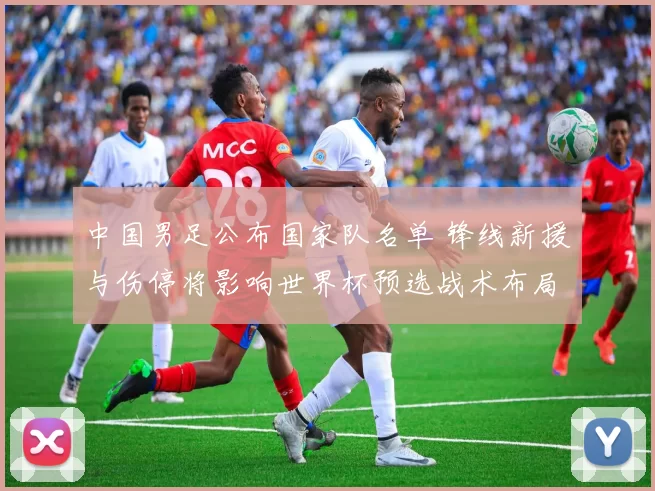 中国男足公布国家队名单 锋线新援与伤停将影响世界杯预选战术布局