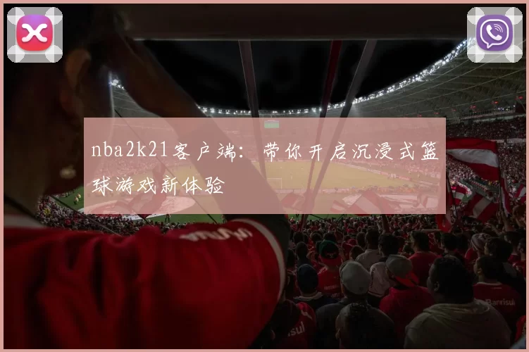 nba2k21客户端：带你开启沉浸式篮球游戏新体验