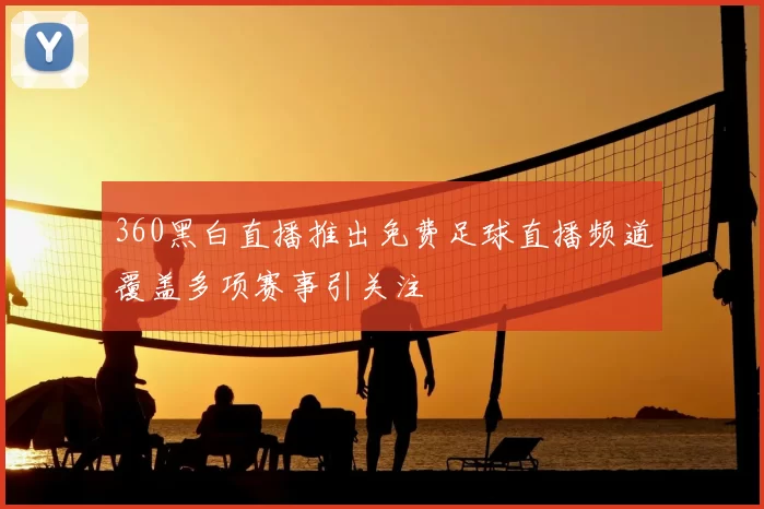 360黑白直播推出免费足球直播频道覆盖多项赛事引关注