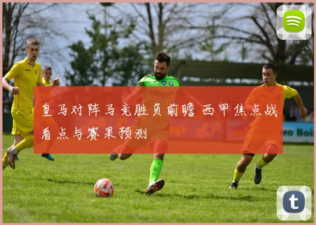 皇马对阵马竞胜负前瞻 西甲焦点战看点与赛果预测