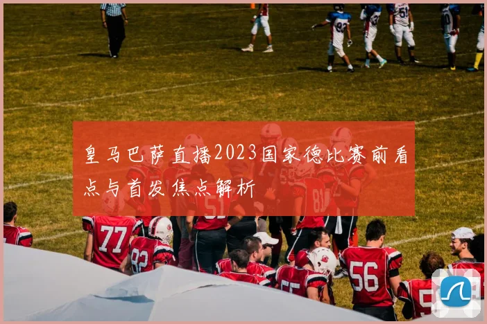皇马巴萨直播2023国家德比赛前看点与首发焦点解析