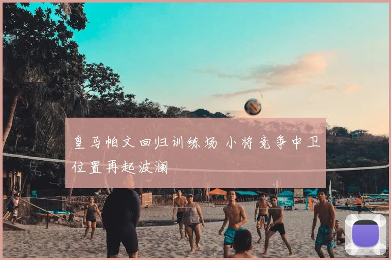 皇马帕文回归训练场 小将竞争中卫位置再起波澜