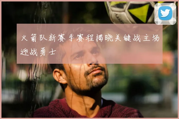 火箭队新赛季赛程揭晓关键战主场迎战勇士