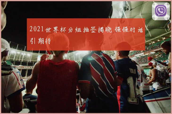 2021世界杯分组抽签揭晓 强强对话引期待